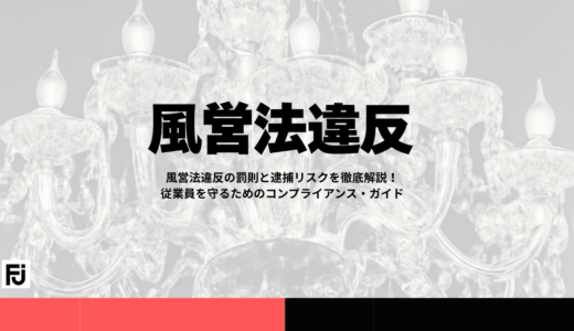 風営法違反の罰則と逮捕リスクを徹底解説！従業員を守るためのコンプライアンス・ガイド